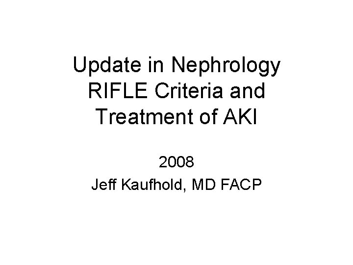 Update in Nephrology RIFLE Criteria and Treatment of AKI 2008 Jeff Kaufhold, MD FACP