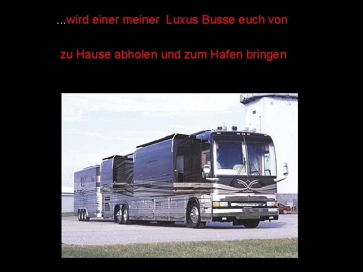 . . . wird einer meiner Luxus Busse euch von zu Hause abholen und