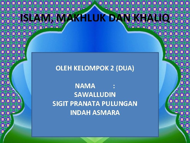 ISLAM, MAKHLUK DAN KHALIQ OLEH KELOMPOK 2 (DUA) NAMA : SAWALLUDIN SIGIT PRANATA PULUNGAN