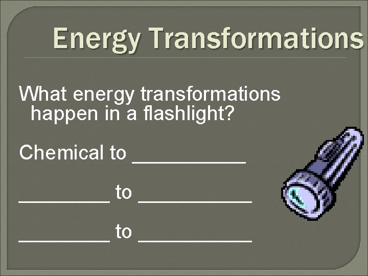 Energy Transformations What energy transformations happen in a flashlight? Chemical to __________ to _____