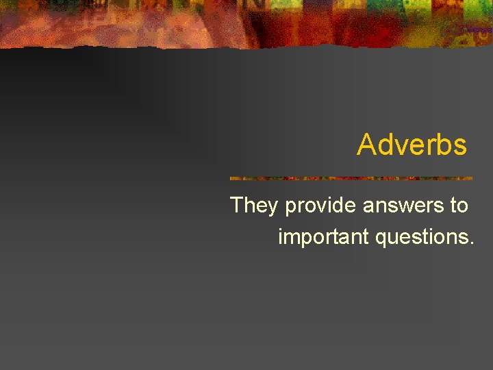 Adverbs They provide answers to important questions. 