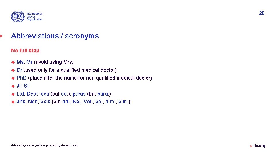 26 Abbreviations / acronyms No full stop Ms, Mr (avoid using Mrs) Dr (used