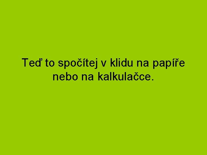 Teď to spočítej v klidu na papíře nebo na kalkulačce. 