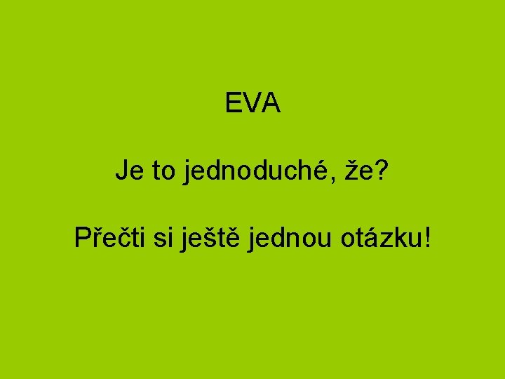 EVA Je to jednoduché, že? Přečti si ještě jednou otázku! 
