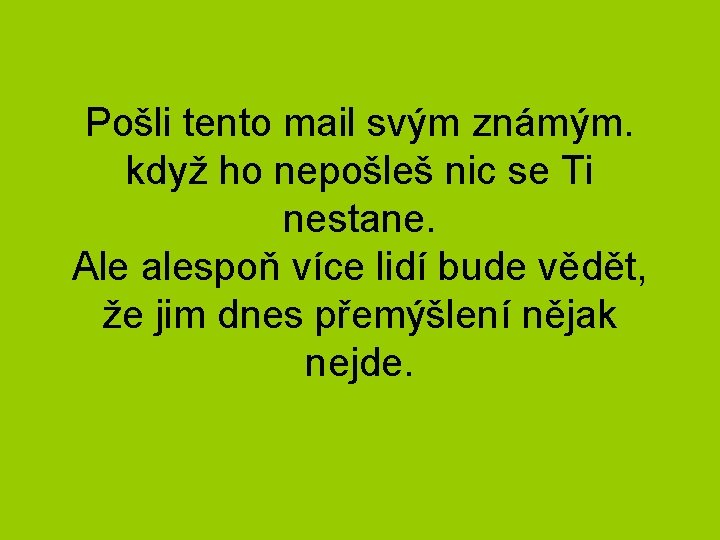 Pošli tento mail svým známým. když ho nepošleš nic se Ti nestane. Ale alespoň