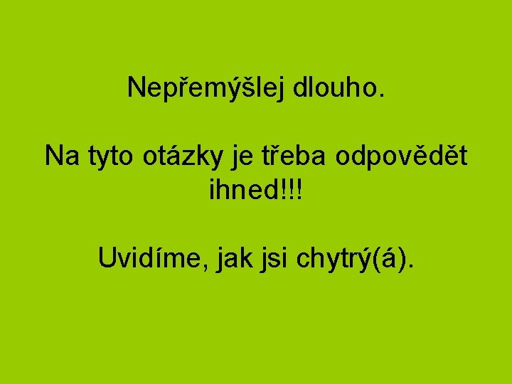 Nepřemýšlej dlouho. Na tyto otázky je třeba odpovědět ihned!!! Uvidíme, jak jsi chytrý(á). 