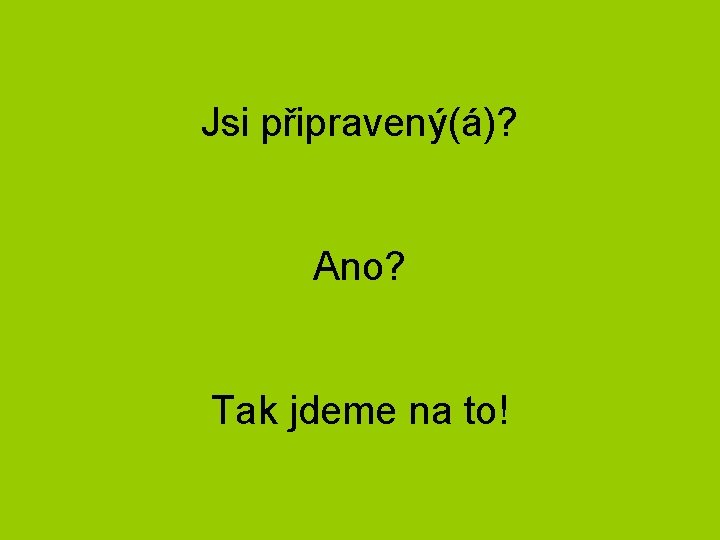 Jsi připravený(á)? Ano? Tak jdeme na to! 