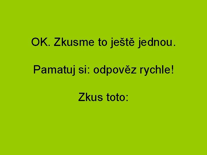 OK. Zkusme to ještě jednou. Pamatuj si: odpověz rychle! Zkus toto: 