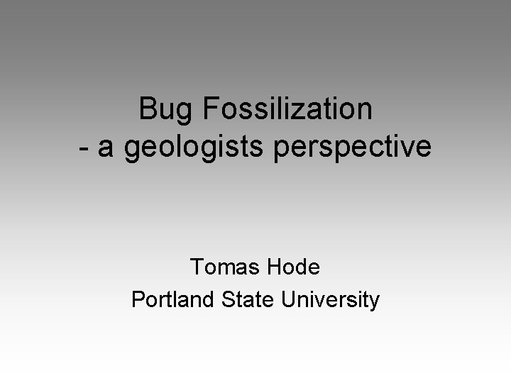 Bug Fossilization - a geologists perspective Tomas Hode Portland State University 