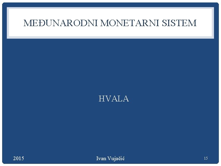 MEĐUNARODNI MONETARNI SISTEM HVALA 2015 Ivan Vujačić 15 