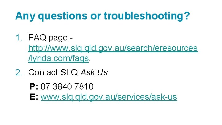 Any questions or troubleshooting? 1. FAQ page http: //www. slq. qld. gov. au/search/eresources /lynda.