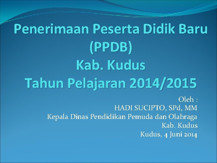 Penerimaan Peserta Didik Baru (PPDB) Kab. Kudus Tahun Pelajaran 2014/2015 Oleh : HADI SUCIPTO,