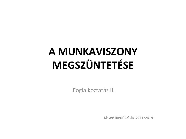 A MUNKAVISZONY MEGSZÜNTETÉSE Foglalkoztatás II. Kissné Banai Szilvia 2018/2019. 