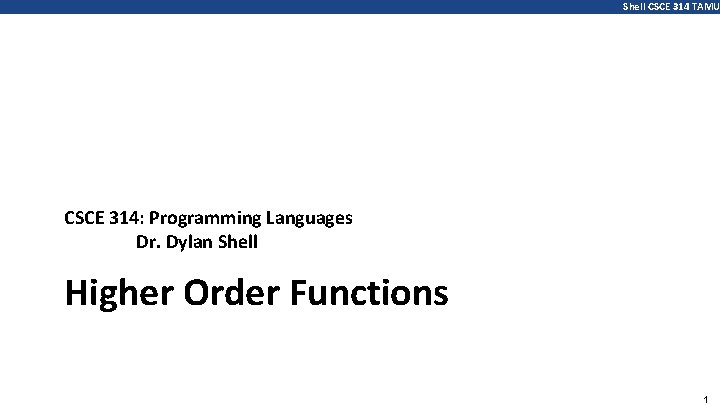 Shell CSCE 314 TAMU CSCE 314: Programming Languages Dr. Dylan Shell Higher Order Functions