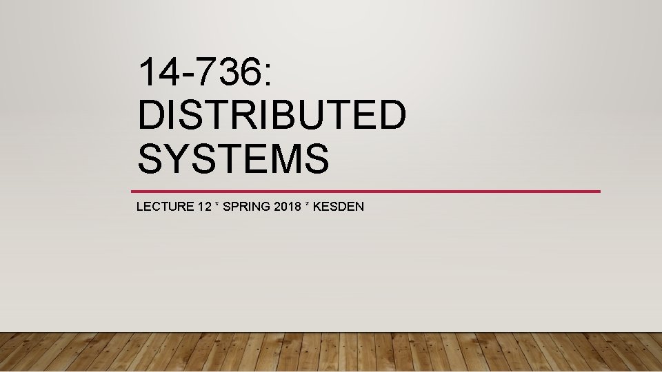 14 -736: DISTRIBUTED SYSTEMS LECTURE 12 * SPRING 2018 * KESDEN 