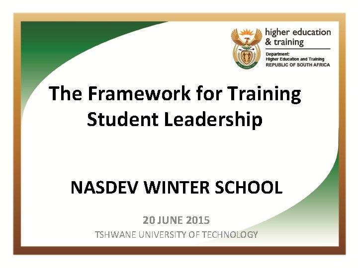 The Framework for Training Student Leadership NASDEV WINTER SCHOOL 20 JUNE 2015 TSHWANE UNIVERSITY