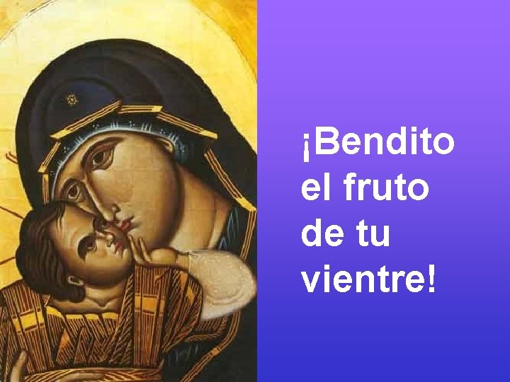 ¡Bendito el fruto de tu vientre! 