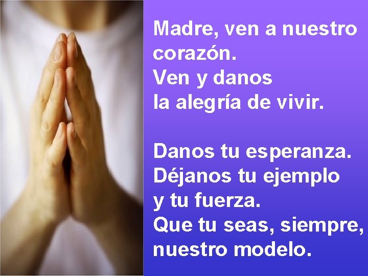 Madre, ven a nuestro corazón. Ven y danos la alegría de vivir. Danos tu