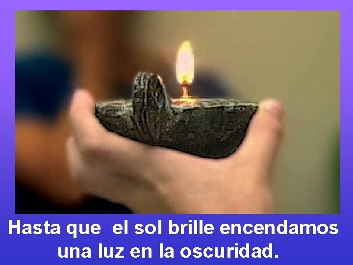Hasta que el sol brille encendamos una luz en la oscuridad. 