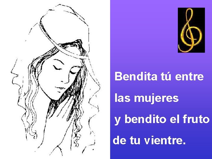 Bendita tú entre las mujeres y bendito el fruto de tu vientre. 