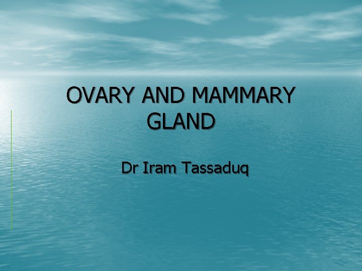 OVARY AND MAMMARY GLAND Dr Iram Tassaduq 