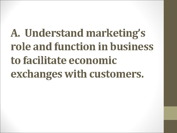 A. Understand marketing’s role and function in business to facilitate economic exchanges with customers. A. Understand marketing’s role and function in business to facilitate economic exchanges with customers.