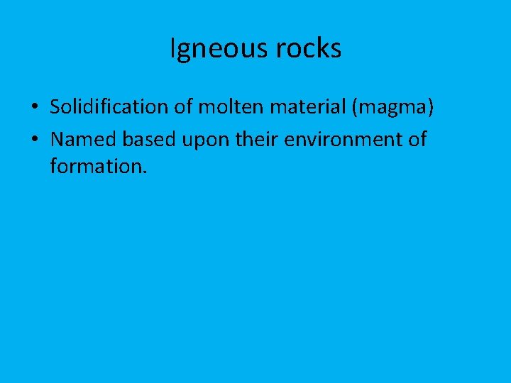 Igneous rocks • Solidification of molten material (magma) • Named based upon their environment