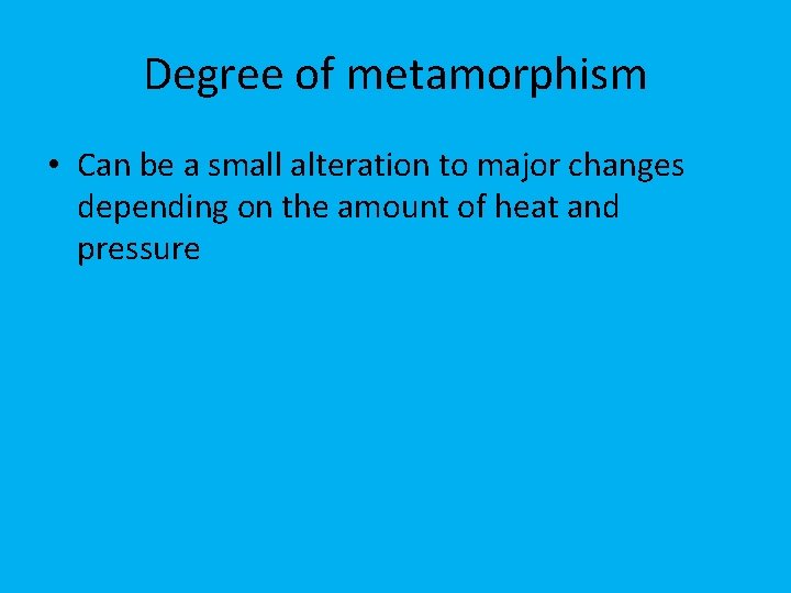 Degree of metamorphism • Can be a small alteration to major changes depending on