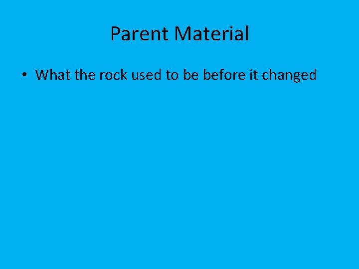 Parent Material • What the rock used to be before it changed 