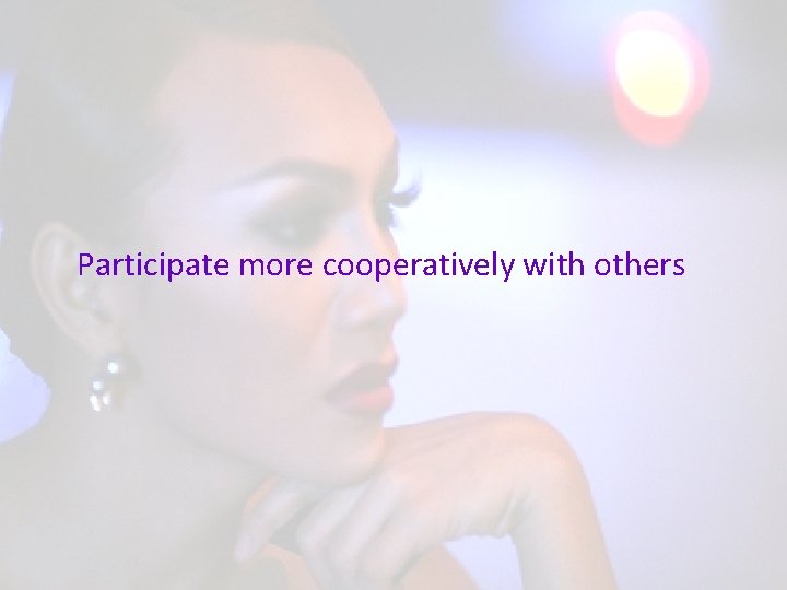 Participate more cooperatively with others 