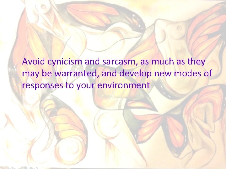 Avoid cynicism and sarcasm, as much as they may be warranted, and develop new