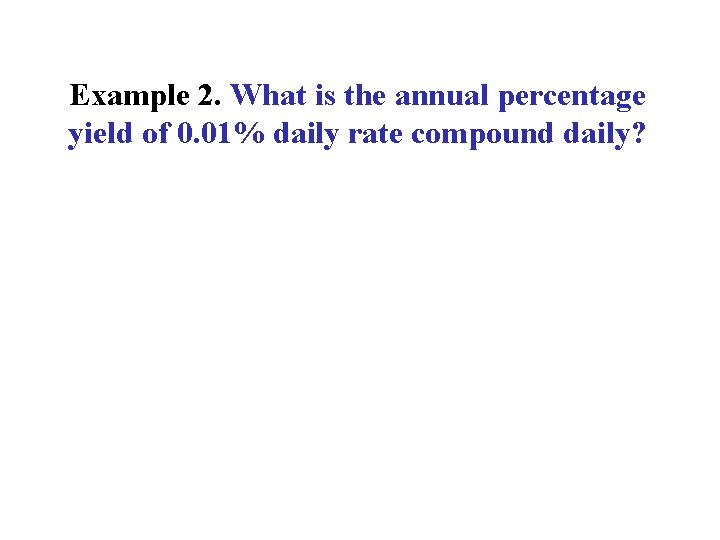 Example 2. What is the annual percentage yield of 0. 01% daily rate compound