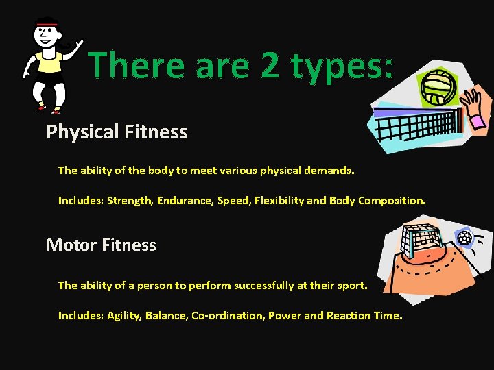 There are 2 types: Physical Fitness The ability of the body to meet various