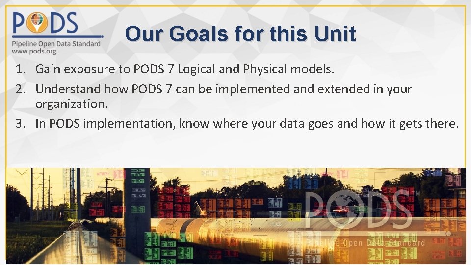 Our Goals for this Unit 1. Gain exposure to PODS 7 Logical and Physical