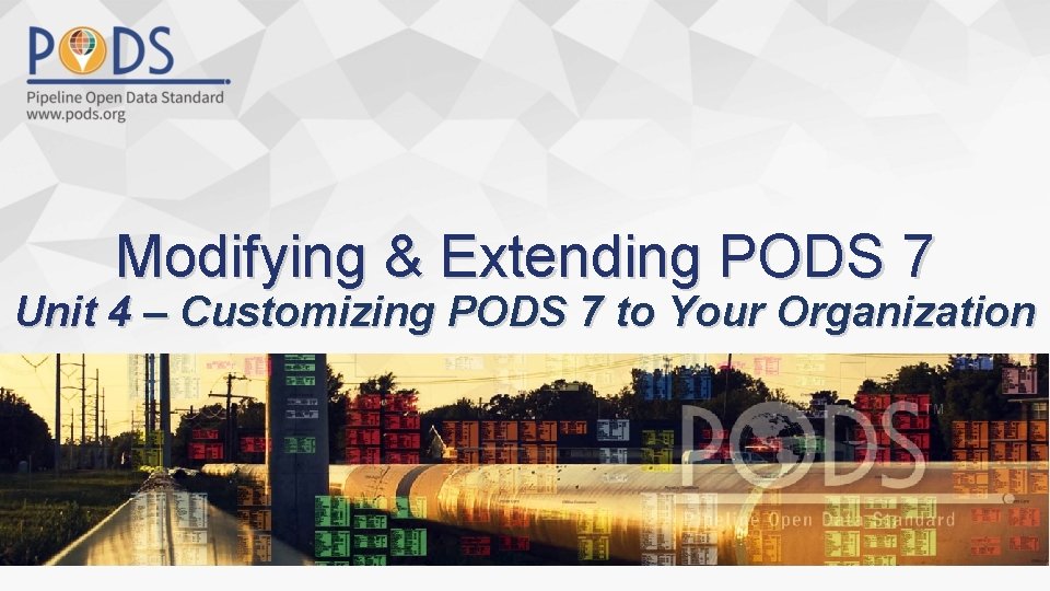 Modifying & Extending PODS 7 Unit 4 – Customizing PODS 7 to Your Organization
