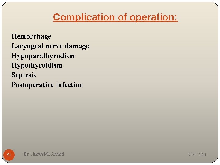 Complication of operation: Hemorrhage Laryngeal nerve damage. Hypoparathyrodism Hypothyroidism Septesis Postoperative infection 51 Dr: