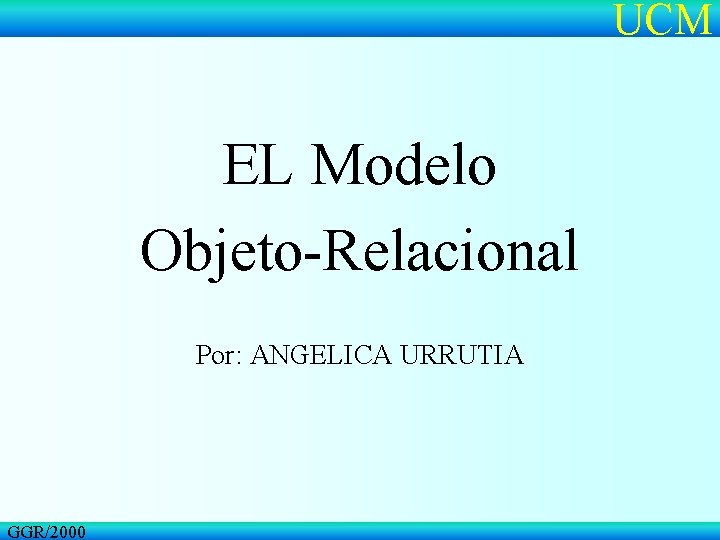 UCM EL Modelo Objeto-Relacional Por: ANGELICA URRUTIA GGR/2000 