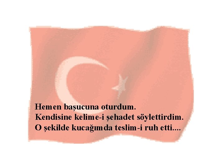 Hemen başucuna oturdum. Kendisine kelime-i şehadet söylettirdim. O şekilde kucağımda teslim-i ruh etti. .