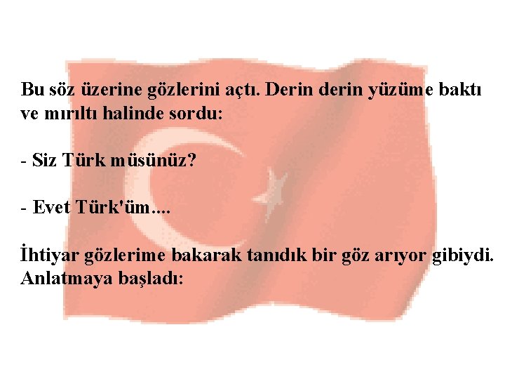 Bu söz üzerine gözlerini açtı. Derin derin yüzüme baktı ve mırıltı halinde sordu: - Bu söz üzerine gözlerini açtı. Derin derin yüzüme baktı ve mırıltı halinde sordu: -