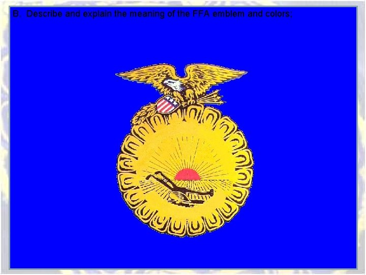 B. Describe and explain the meaning of the FFA emblem and colors; B. Describe and explain the meaning of the FFA emblem and colors;