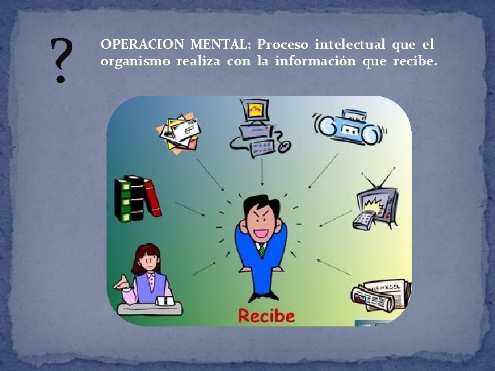 ? OPERACION MENTAL: Proceso intelectual que el organismo realiza con la información que recibe.