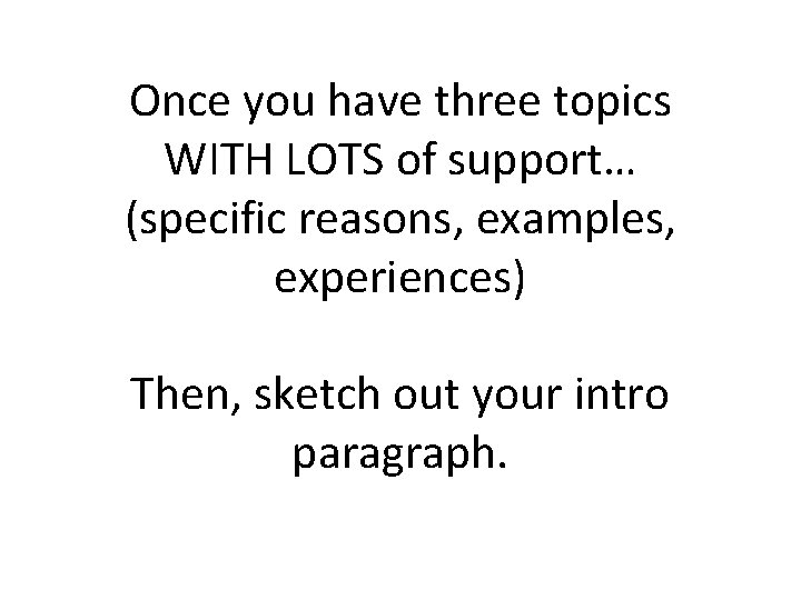 Once you have three topics WITH LOTS of support… (specific reasons, examples, experiences) Then,