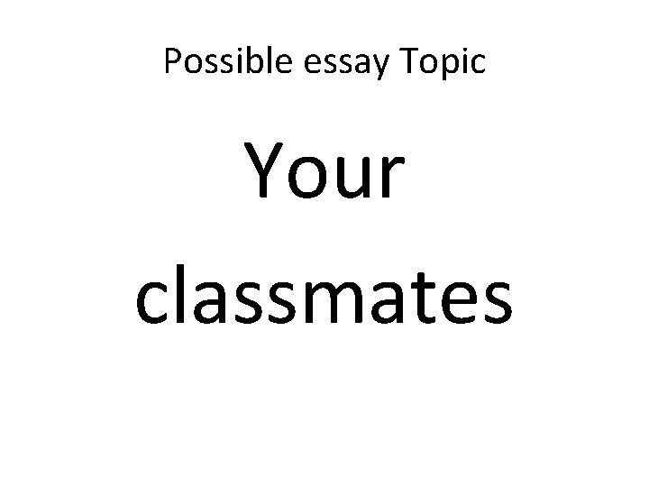 Possible essay Topic Your classmates 