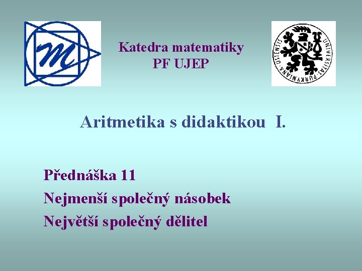 Katedra matematiky PF UJEP Aritmetika s didaktikou I. Přednáška 11 Nejmenší společný násobek Největší