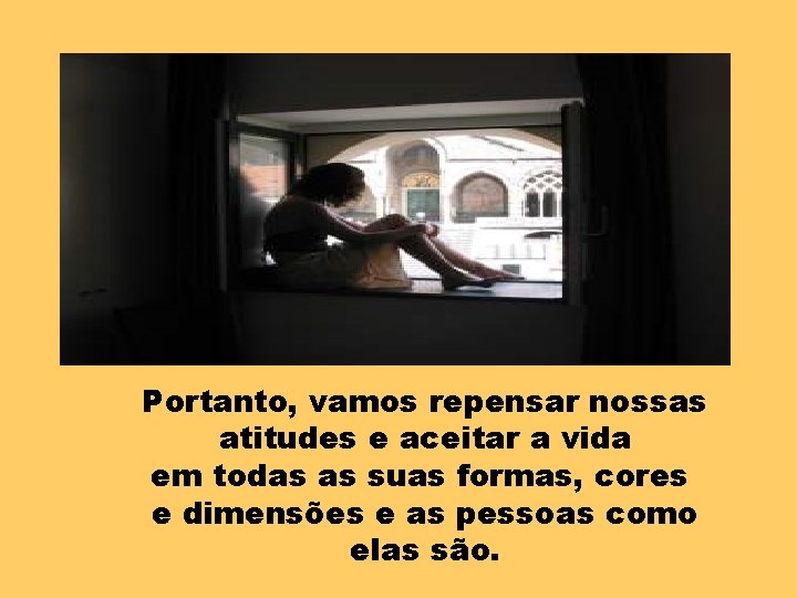 Portanto, vamos repensar nossas atitudes e aceitar a vida em todas as suas formas,