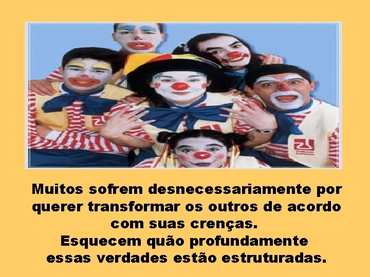 Muitos sofrem desnecessariamente por querer transformar os outros de acordo com suas crenças. Esquecem