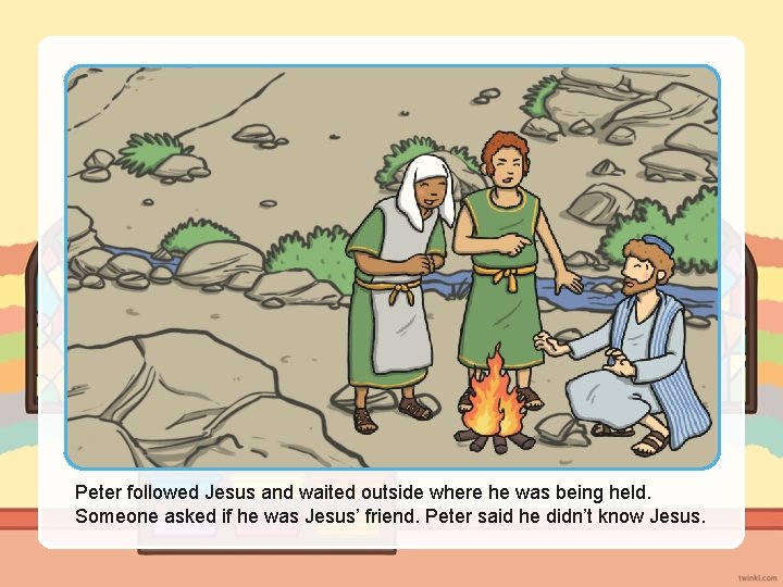 Peter followed Jesus and waited outside where he was being held. Someone asked if