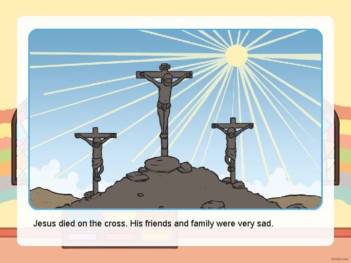 Jesus died on the cross. His friends and family were very sad. 