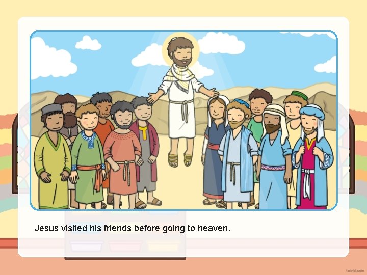 Jesus visited his friends before going to heaven. 