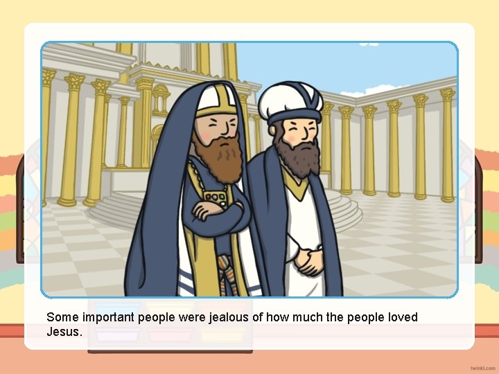 Some important people were jealous of how much the people loved Jesus. 